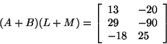 \begin{displaymath}
(A + B)(L + M) = \left[ {{\begin{array}{*{20}c}
{13} \hfill...
...l \\
{ - 18} \hfill & {25} \hfill \\
\end{array} }} \right]
\end{displaymath}