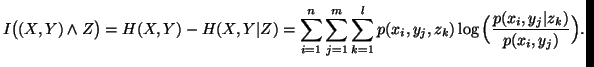 $\displaystyle I\big((X,Y)\wedge Z \big)=H(X,Y)-H(X,Y\vert Z)=\sum_{i=1}^n{\su......k=1}^l{p(x_i,y_j,z_k)\log\Big({p(x_i,y_j\vert z_k)\over p(x_i,y_j)}\Big)}}}. $